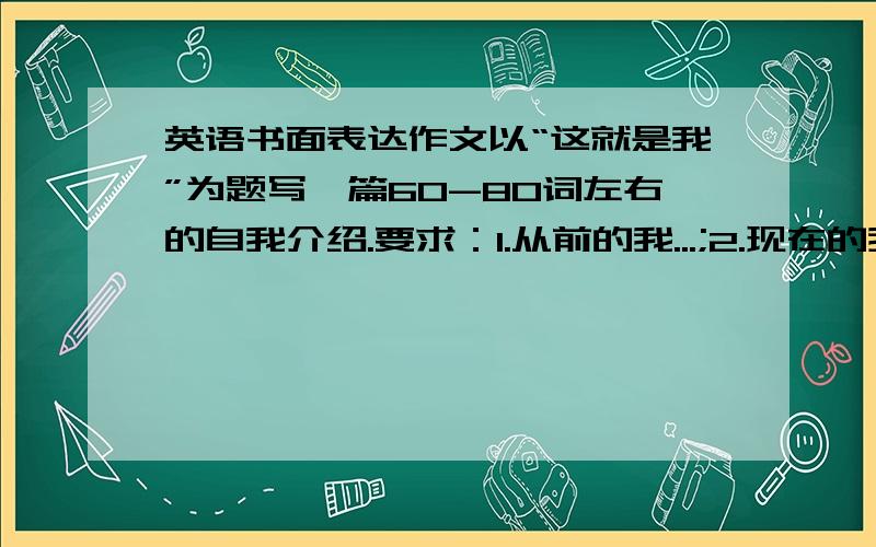 英语书面表达作文以“这就是我”为题写一篇60-80词左右的自我介绍.要求：1.从前的我...;2.现在的我.;3.参考词汇:used to ,but now