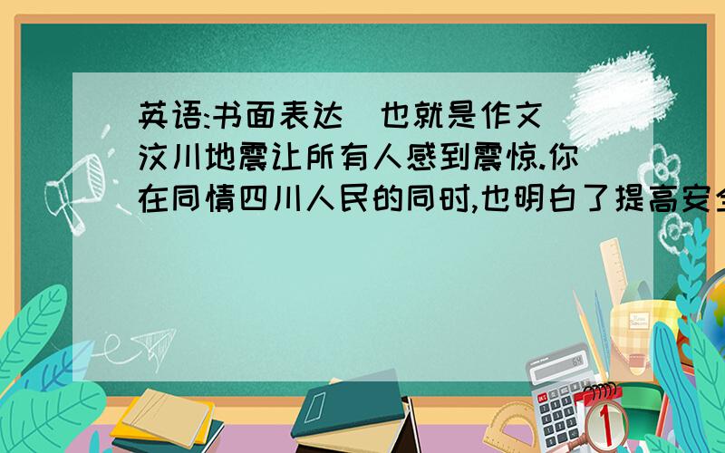 英语:书面表达(也就是作文)汶川地震让所有人感到震惊.你在同情四川人民的同时,也明白了提高安全意思的重要性.请你写一篇关于地震发生时如何逃生的宣传文章.词数在80字左右.（初中知识