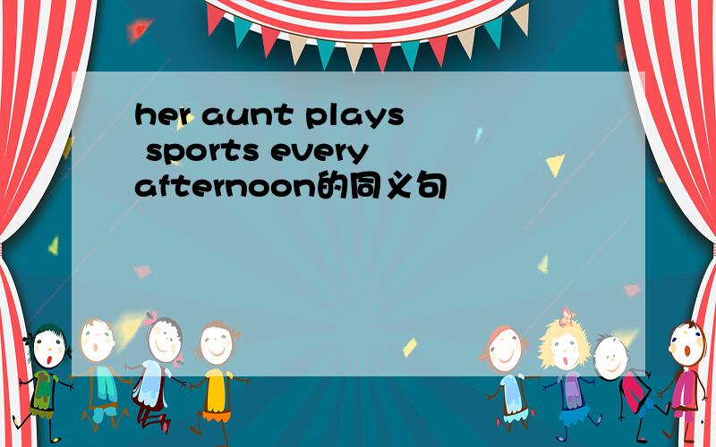 her aunt plays sports every afternoon的同义句