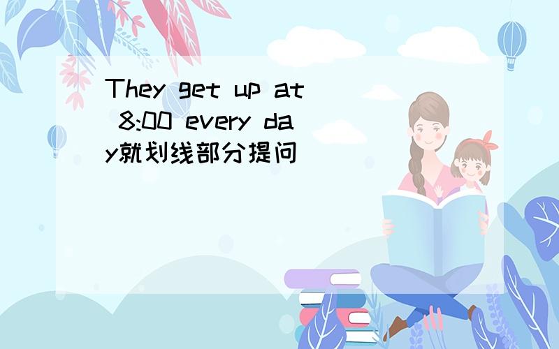 They get up at 8:00 every day就划线部分提问