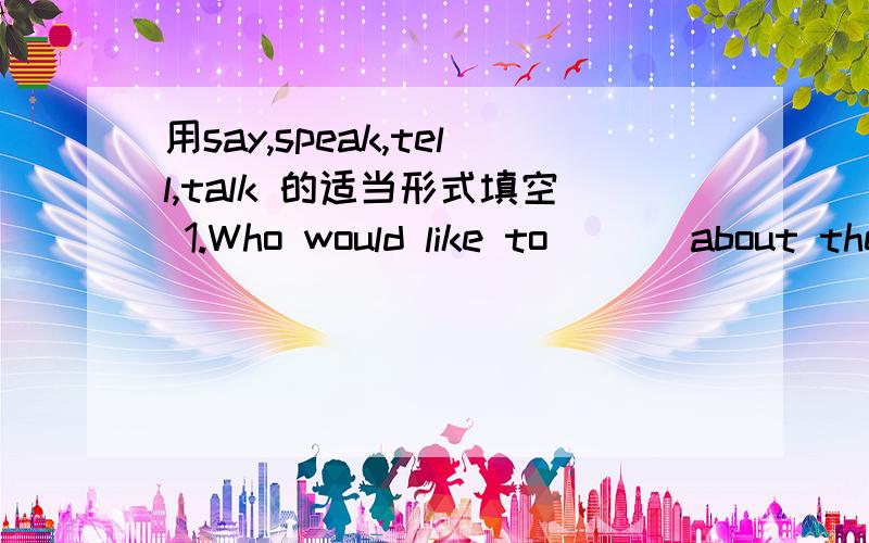 用say,speak,tell,talk 的适当形式填空 1.Who would like to ( ) about the English name 2.Grand用say,speak,tell,talk 的适当形式填空1.Who would like to ( ) about the English name2.Grandma often ( ) us something about her past life.3.Does y