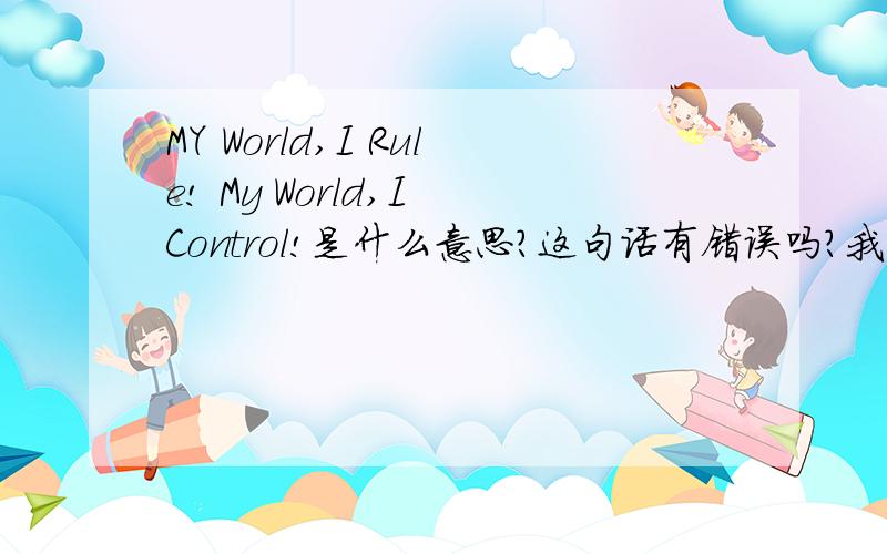 MY World,I Rule! My World,I Control!是什么意思?这句话有错误吗?我的意思就是病句