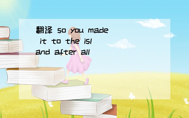 翻译 so you made it to the island after all