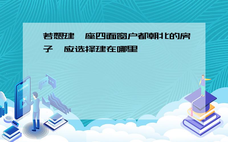 若想建一座四面窗户都朝北的房子,应选择建在哪里