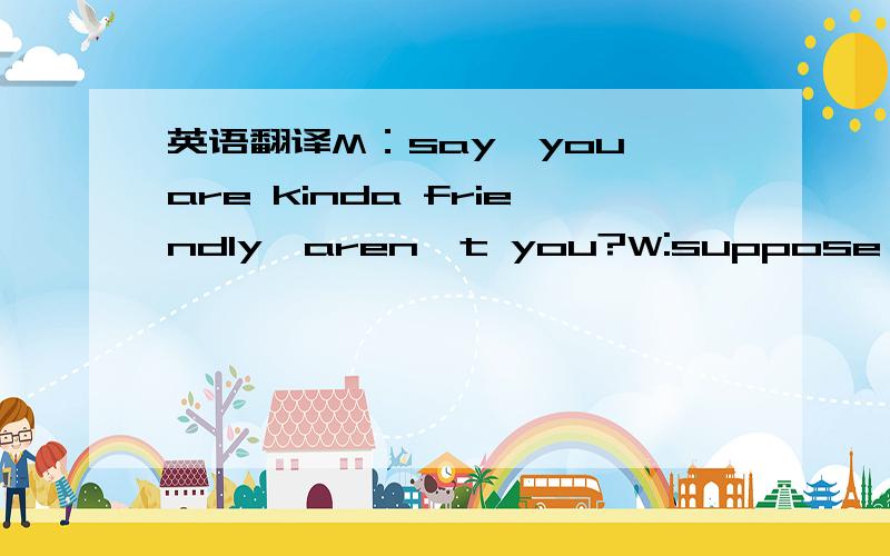 英语翻译M：say,you are kinda friendly,aren^t you?W:suppose it comes with the job.it pays to be nice to people,don^t you think?xiexiea