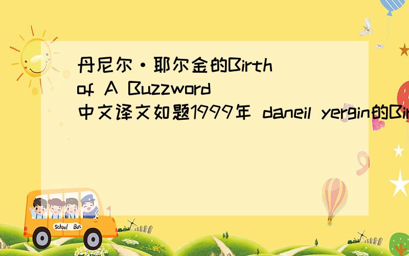 丹尼尔·耶尔金的Birth of A Buzzword 中文译文如题1999年 daneil yergin的Birth of A Buzzword 中文译文