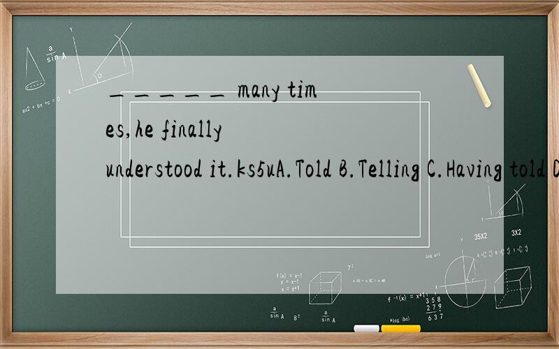 _____ many times,he finally understood it.ks5uA.Told B.Telling C.Having told D.Having been told