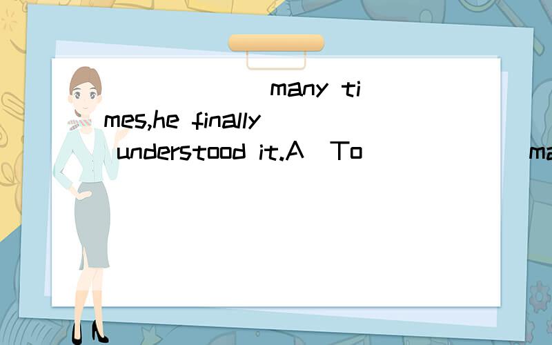 ______ many times,he finally understood it.A．To______ many times,he finally understood it.A．ToldB．TellingC．Having toldD．Having been told