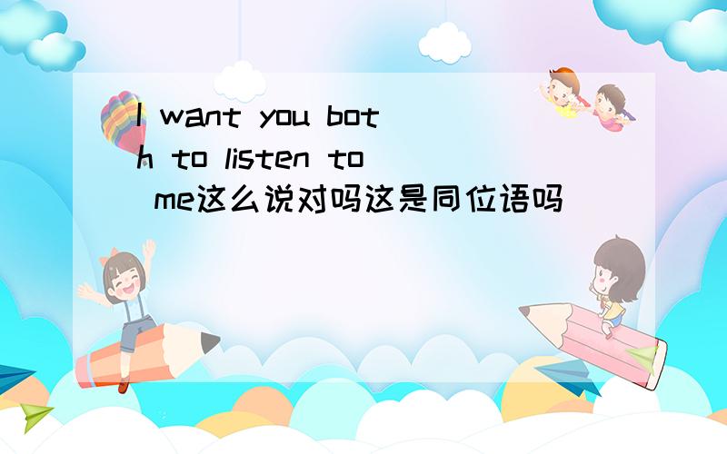 I want you both to listen to me这么说对吗这是同位语吗