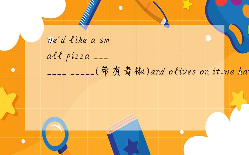 we'd like a small pizza ___ ____ _____(带有青椒)and olives on it.we have great salad_____ ______ _____(也,还)lemonade.At Pizza Express we have some ____ _____ (大减价).His job is_____(令人厌烦的).He ______（数）a lot of money every d