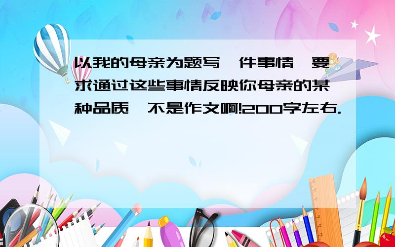 以我的母亲为题写一件事情,要求通过这些事情反映你母亲的某种品质,不是作文啊!200字左右.