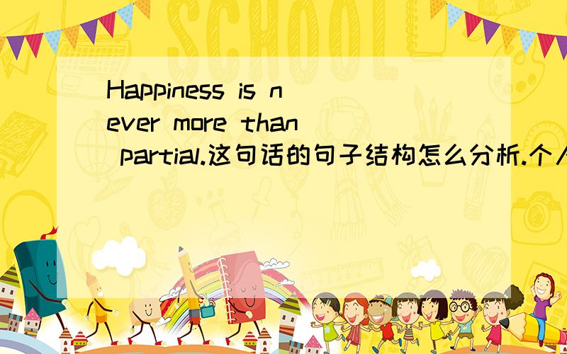 Happiness is never more than partial.这句话的句子结构怎么分析.个人感觉是主系表,