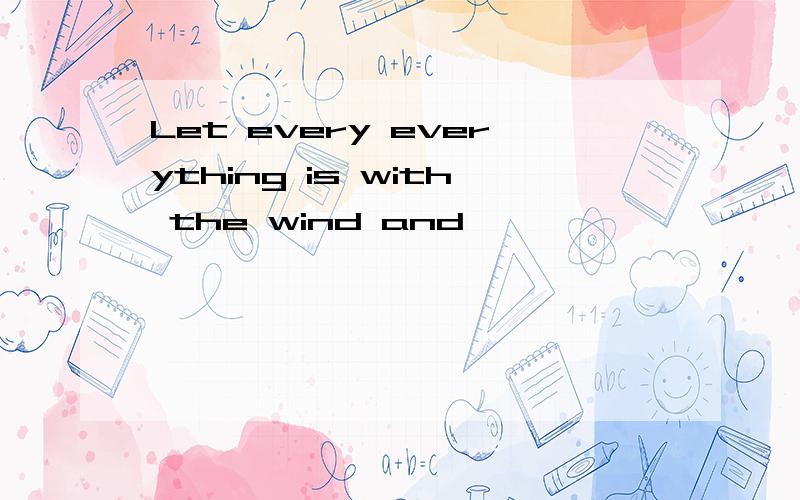 Let every everything is with the wind and