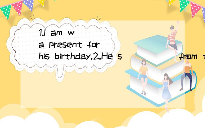 1.I am w______a present for his birthday.2.He s______from the rich to give them to the poor.3.I s_________part of my salary each month for a new bike.4.I must go It's a matter of c_____.5.This note said,