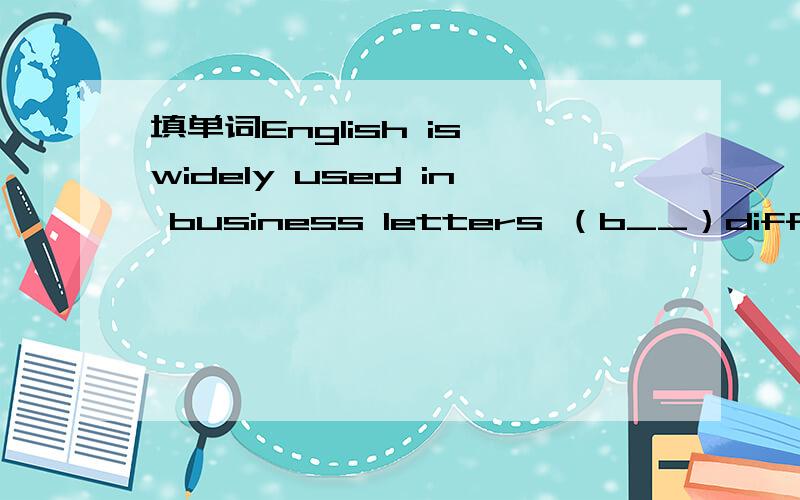 填单词English is widely used in business letters （b__）different countries.