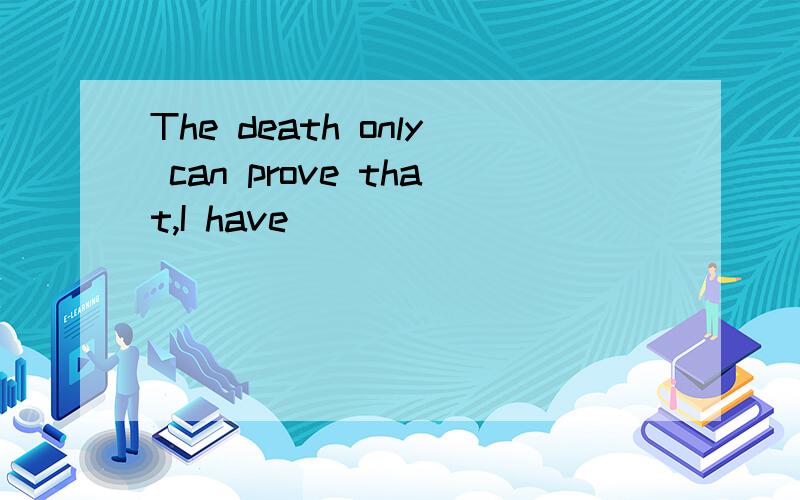 The death only can prove that,I have