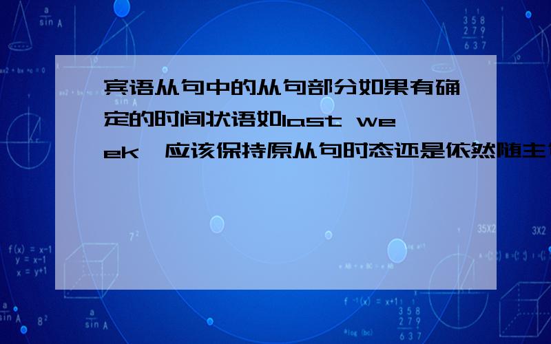 宾语从句中的从句部分如果有确定的时间状语如last week,应该保持原从句时态还是依然随主句时态变化呢?啊这个我们英语老师也解释不清吖,(＞人＜;)