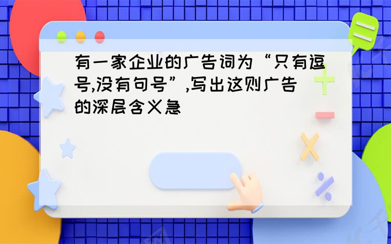 有一家企业的广告词为“只有逗号,没有句号”,写出这则广告的深层含义急