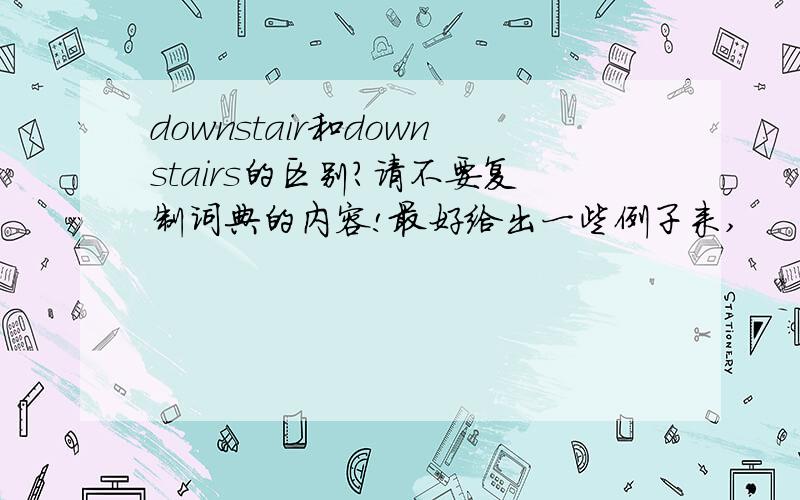 downstair和downstairs的区别?请不要复制词典的内容!最好给出一些例子来,