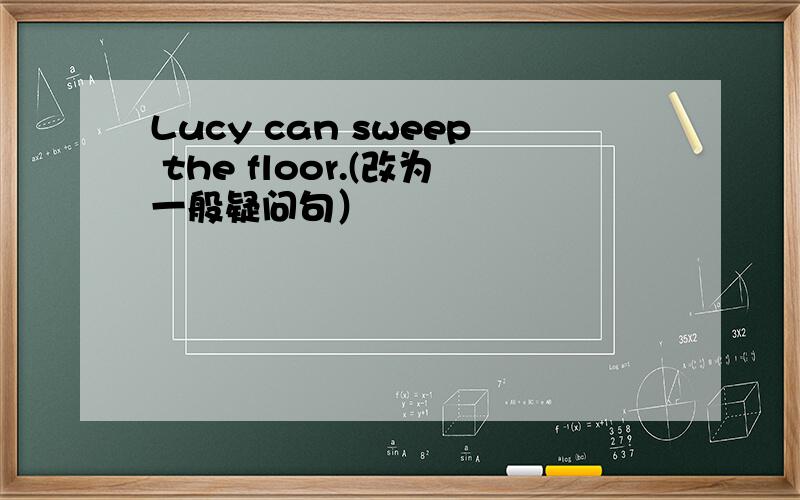 Lucy can sweep the floor.(改为一般疑问句）