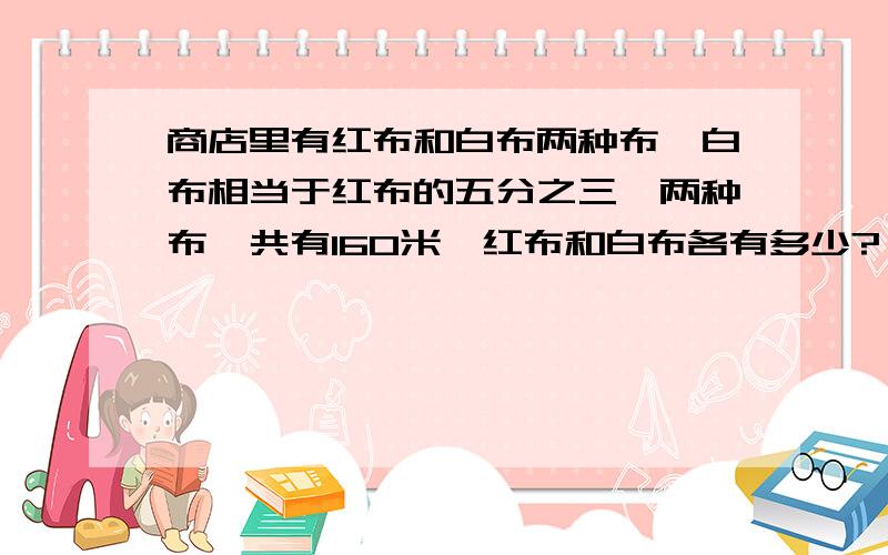 商店里有红布和白布两种布,白布相当于红布的五分之三,两种布一共有160米,红布和白布各有多少?