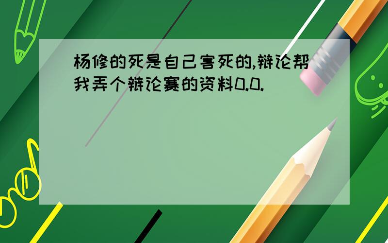 杨修的死是自己害死的,辩论帮我弄个辩论赛的资料0.0.