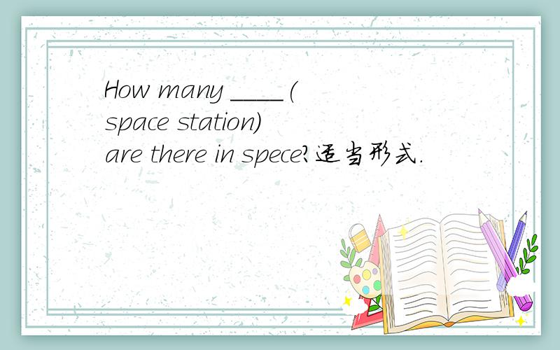 How many ____(space station)are there in spece?适当形式.