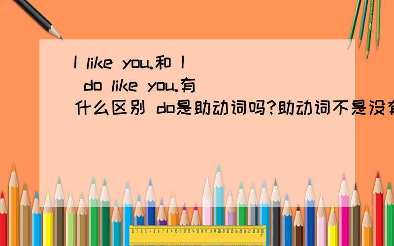 I like you.和 I do like you.有什么区别 do是助动词吗?助动词不是没有实际意义吗,为什么有时用有时不用