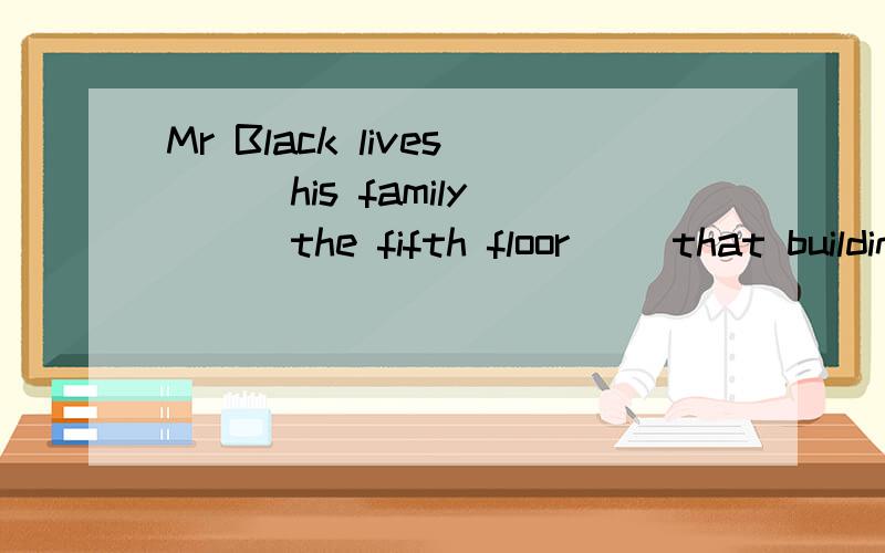 Mr Black lives __ his family __ the fifth floor __that building用介词填空