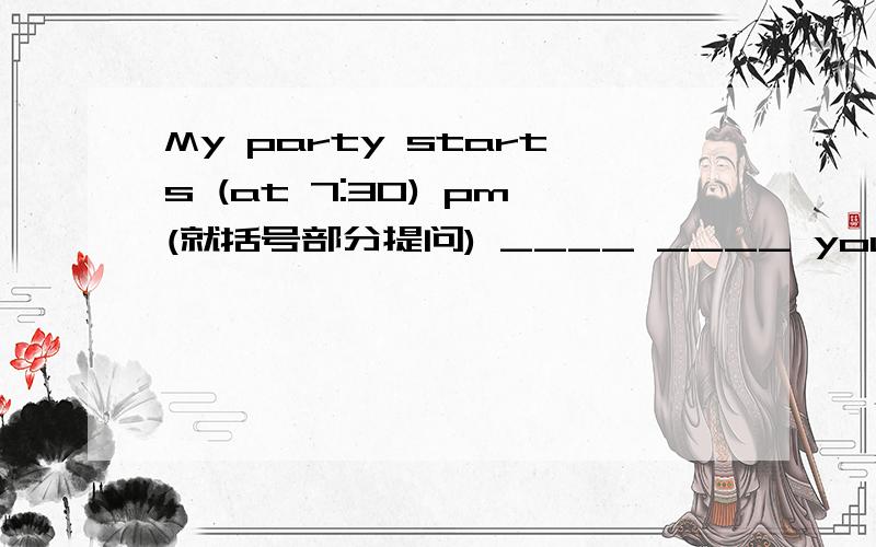 My party starts (at 7:30) pm(就括号部分提问) ____ ____ your party ____?= ____ ____ ____ your