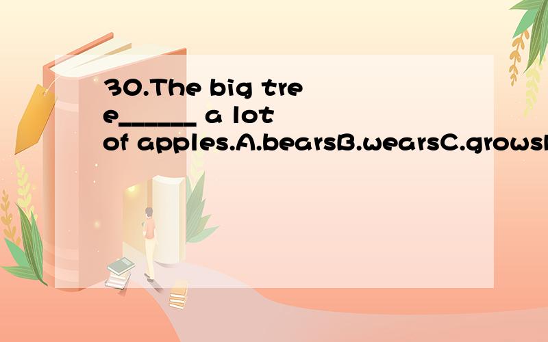 30.The big tree______ a lot of apples.A.bearsB.wearsC.growsD.takes