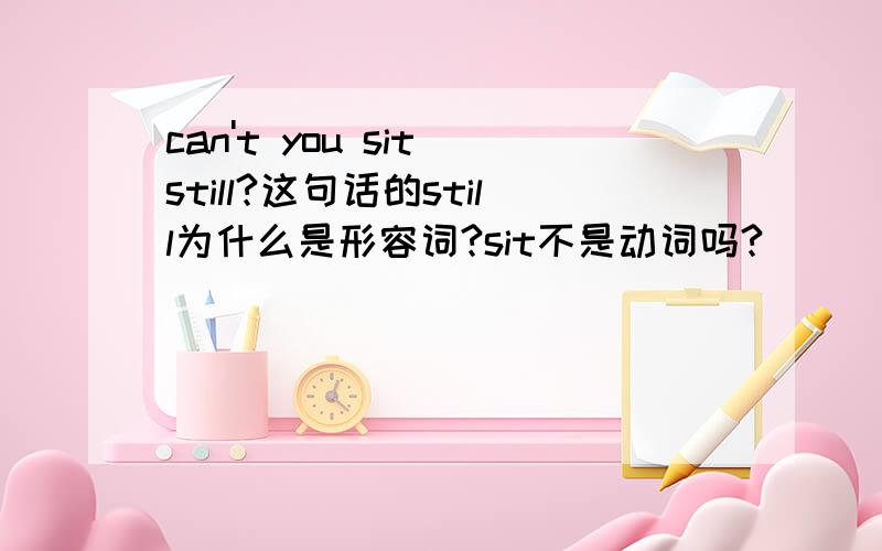 can't you sit still?这句话的still为什么是形容词?sit不是动词吗?