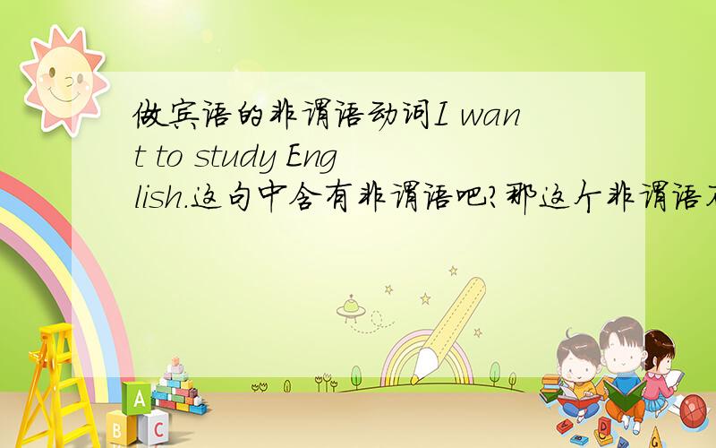 做宾语的非谓语动词I want to study English.这句中含有非谓语吧?那这个非谓语不定式是做宾语?2)作宾语．不定式短语作宾语时，如果还带有宾语补足语。往往把不定式宾语放在宾语补足语之后，