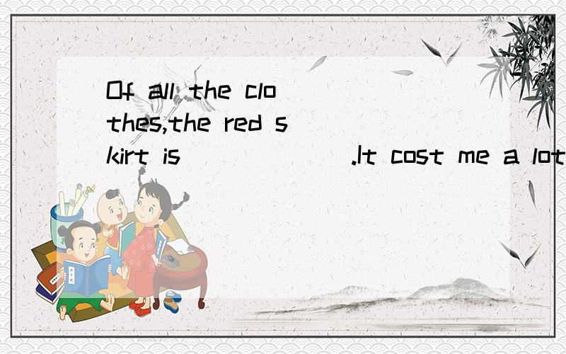 Of all the clothes,the red skirt is ______.It cost me a lot of money last year.A.the cheapest B.more expensive C.the most expensive D.cheaper所给答案是D,答案C为什么不行呢?