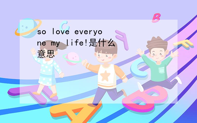 so love everyone my life!是什么意思