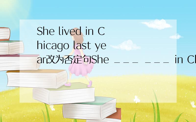 She lived in Chicago last year改为否定句She ___ ___ in Chicao last year