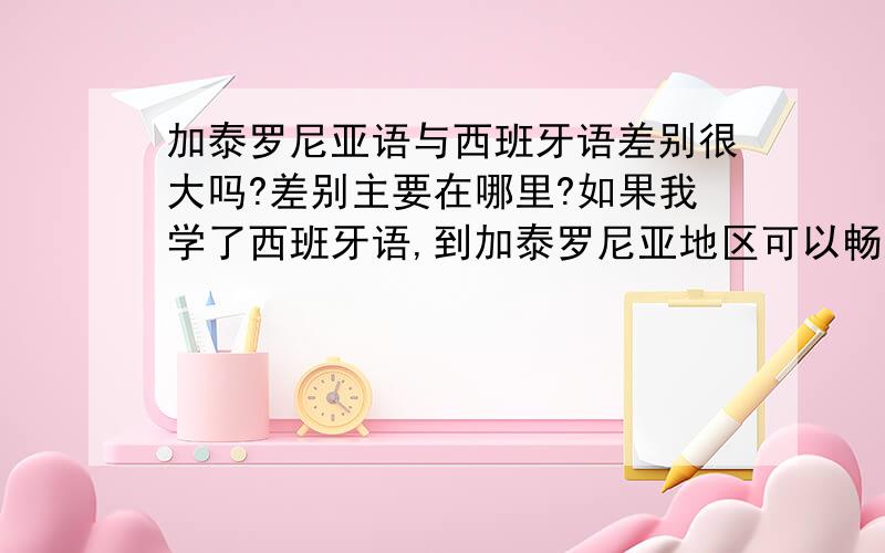 加泰罗尼亚语与西班牙语差别很大吗?差别主要在哪里?如果我学了西班牙语,到加泰罗尼亚地区可以畅通无阻吗?