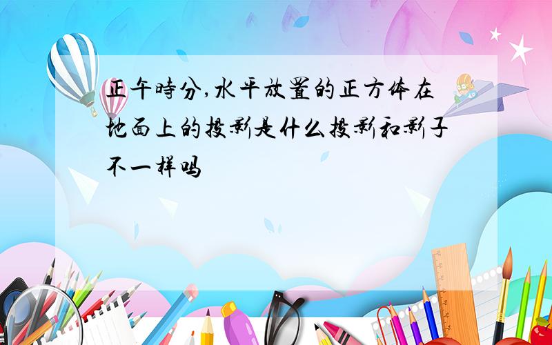 正午时分,水平放置的正方体在地面上的投影是什么投影和影子不一样吗