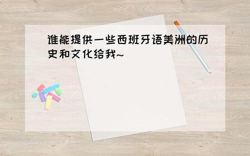 谁能提供一些西班牙语美洲的历史和文化给我~