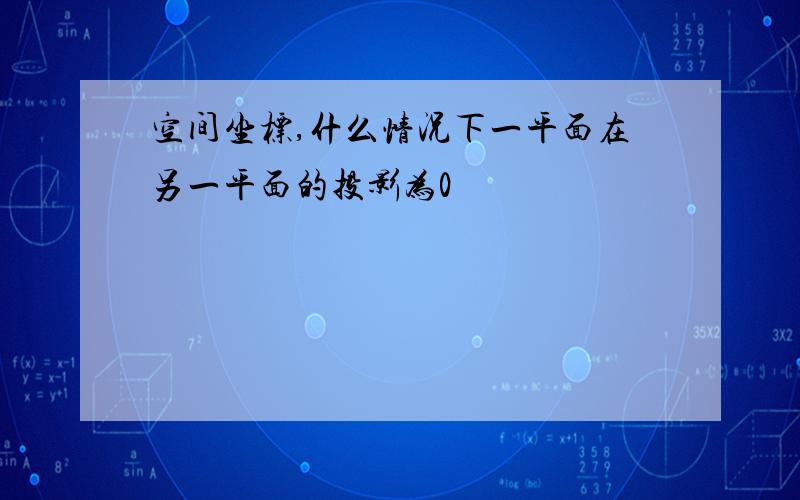 空间坐标,什么情况下一平面在另一平面的投影为0