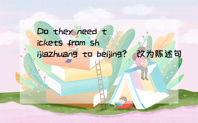 Do they need tickets from shijiazhuang to beijing?(改为陈述句)