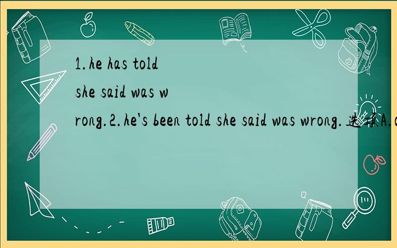 1.he has told she said was wrong.2.he's been told she said was wrong.选项A.allthat B.that C.what D.all that what E.that all what F.all that all that G.all what that H.that all that all I.that all that为不定项选择题.麻烦把所有选项的