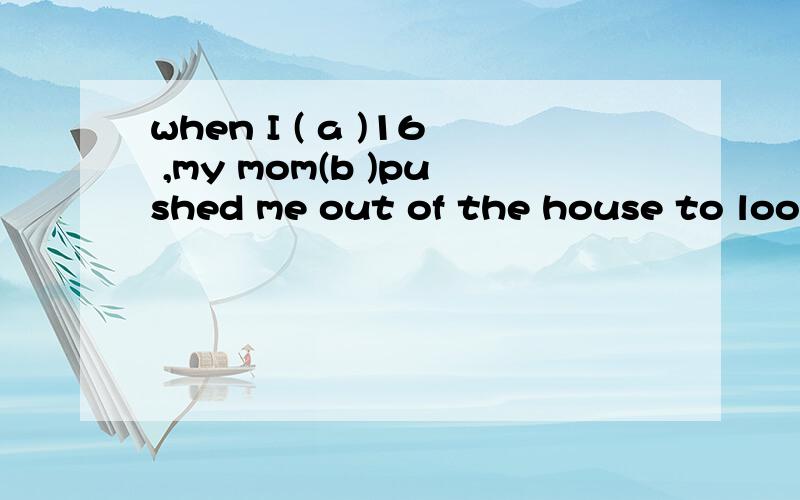 when I ( a )16 ,my mom(b )pushed me out of the house to look for a job.a 1grew 2 went 3turned 4 gotb 1particularly 2practically 3naturally 4partlySo far it has (c)rather well c 1 brought out 2 turned out 3 worked out 4 given out请对以上3个小题