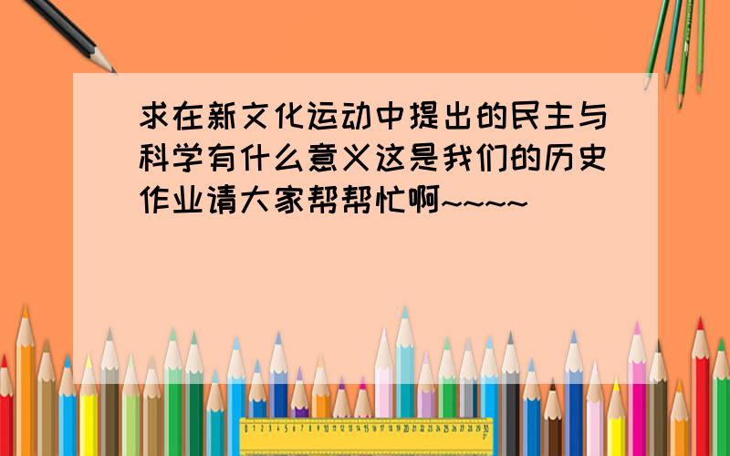 求在新文化运动中提出的民主与科学有什么意义这是我们的历史作业请大家帮帮忙啊~~~~