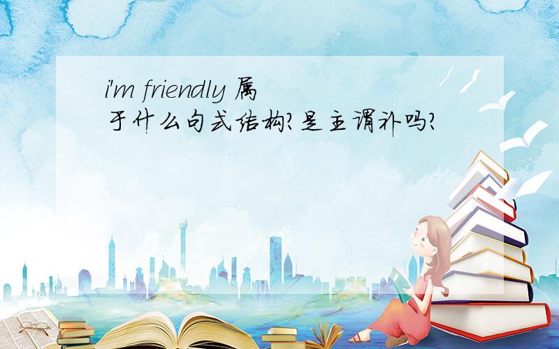 i'm friendly 属于什么句式结构?是主谓补吗?