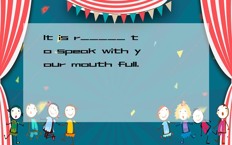 It is r_____ to speak with your mouth full.