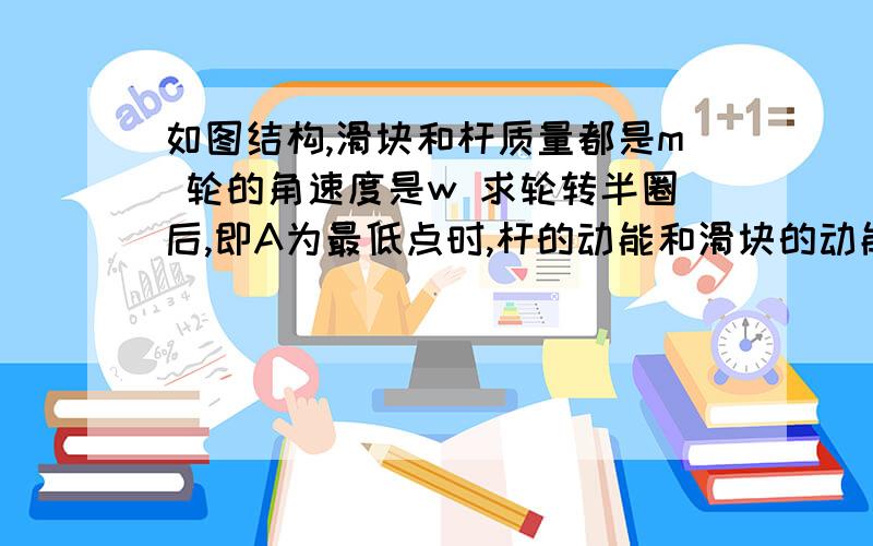 如图结构,滑块和杆质量都是m 轮的角速度是w 求轮转半圈后,即A为最低点时,杆的动能和滑块的动能