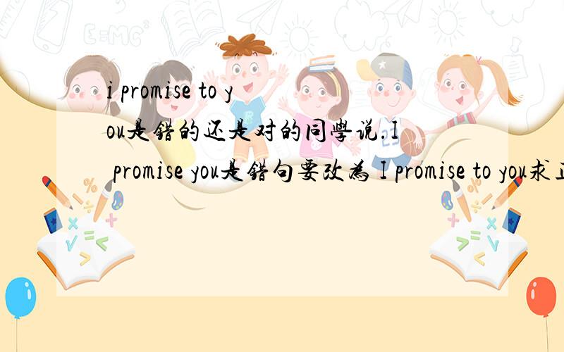 i promise to you是错的还是对的同学说.I promise you是错句要改为 I promise to you求正解