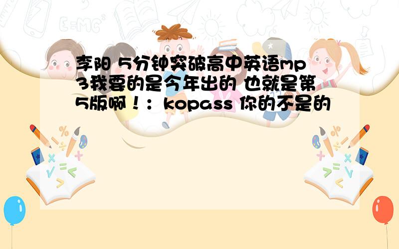 李阳 5分钟突破高中英语mp3我要的是今年出的 也就是第5版啊！：kopass 你的不是的