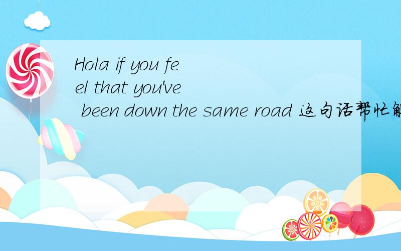 Hola if you feel that you've been down the same road 这句话帮忙解析一下 不要这是翻译 告诉我为什么这翻译谢谢